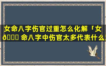 女命八字伤官过重怎么化解「女 🐕 命八字中伤官太多代表什么意思」